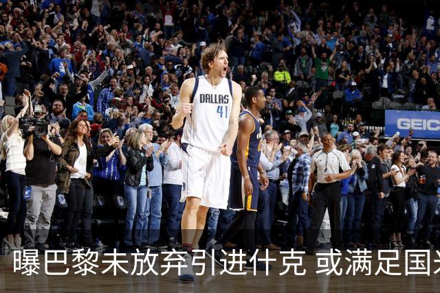 曝巴黎未放弃引进什克 或满足国米7000万欧要求