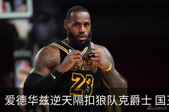 爱德华兹逆天隔扣狼队克爵士 国王加时擒灰熊