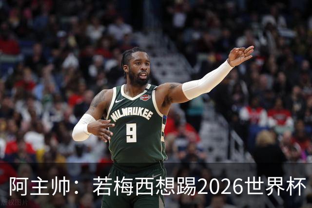 阿主帅：若梅西想踢2026世界杯 会为他保留10号球衣